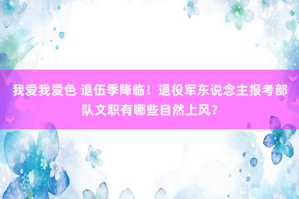 我爱我爱色 退伍季降临！退役军东说念主报考部队文职有哪些自然上风？