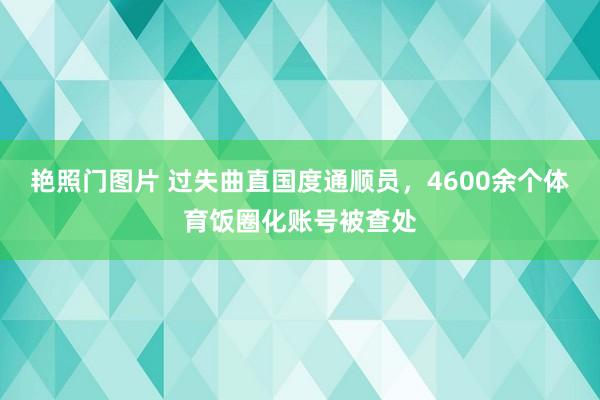 艳照门图片 过失曲直国度通顺员，4600余个体育饭圈化账号被查处