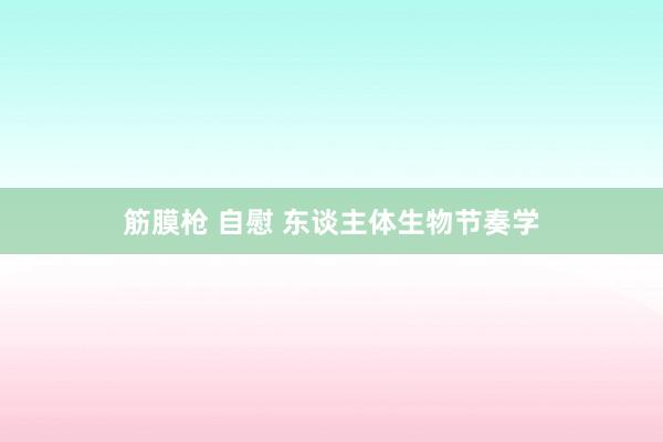 筋膜枪 自慰 东谈主体生物节奏学