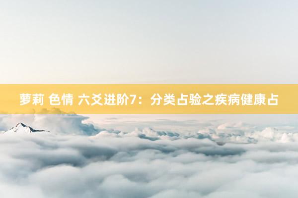 萝莉 色情 六爻进阶7：分类占验之疾病健康占