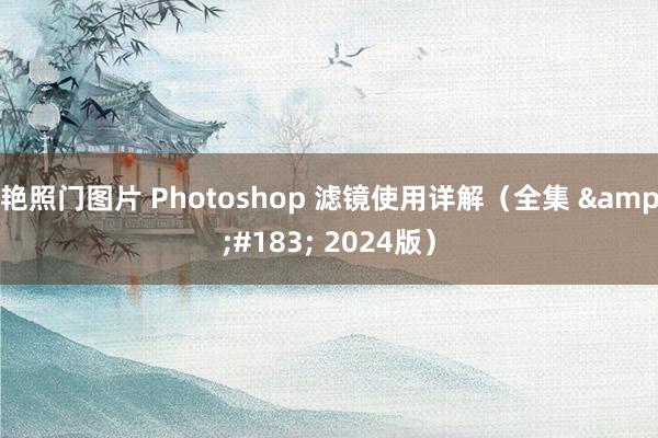 艳照门图片 Photoshop 滤镜使用详解（全集 &#183; 2024版）