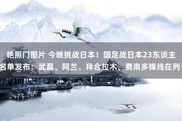 艳照门图片 今晚挑战日本！国足战日本23东谈主名单发布：武磊、阿兰、拜合拉木、费南多锋线在列！