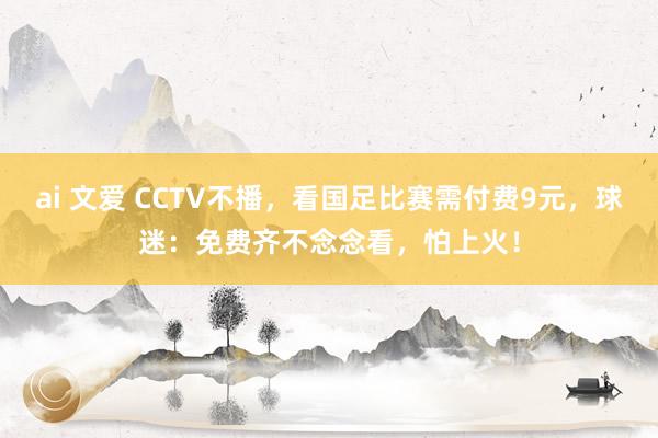 ai 文爱 CCTV不播，看国足比赛需付费9元，球迷：免费齐不念念看，怕上火！