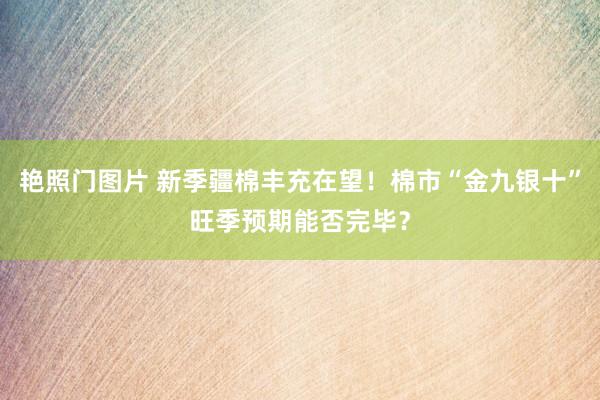 艳照门图片 新季疆棉丰充在望！棉市“金九银十”旺季预期能否完毕？