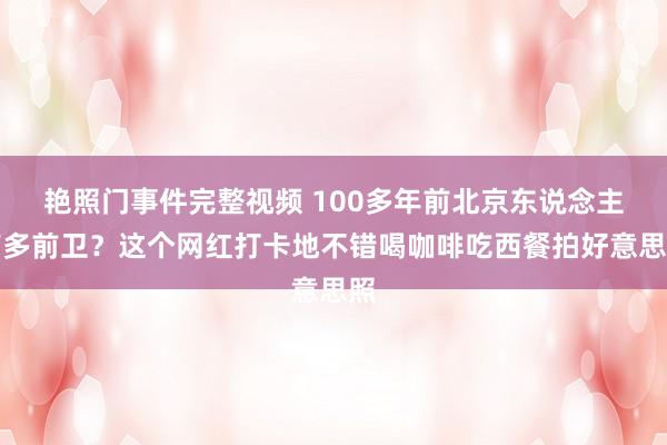 艳照门事件完整视频 100多年前北京东说念主有多前卫？这个网红打卡地不错喝咖啡吃西餐拍好意思照