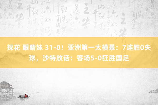 探花 眼睛妹 31-0！亚洲第一太横暴：7连胜0失球，沙特放话：客场5-0狂胜国足