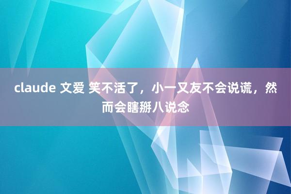 claude 文爱 笑不活了，小一又友不会说谎，然而会瞎掰八说念