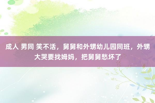 成人 男同 笑不活，舅舅和外甥幼儿园同班，外甥大哭要找姆妈，把舅舅愁坏了