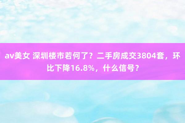 av美女 深圳楼市若何了？二手房成交3804套，环比下降16.8%，什么信号？