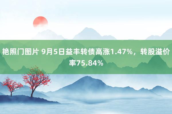 艳照门图片 9月5日益丰转债高涨1.47%，转股溢价率75.84%