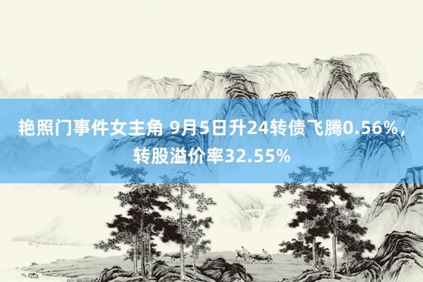 艳照门事件女主角 9月5日升24转债飞腾0.56%，转股溢价率32.55%