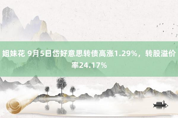 姐妹花 9月5日岱好意思转债高涨1.29%，转股溢价率24.17%