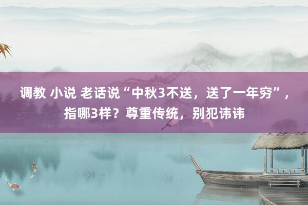 调教 小说 老话说“中秋3不送，送了一年穷”，指哪3样？尊重传统，别犯讳讳