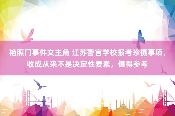 艳照门事件女主角 江苏警官学校报考珍摄事项，收成从来不是决定性要素，值得参考