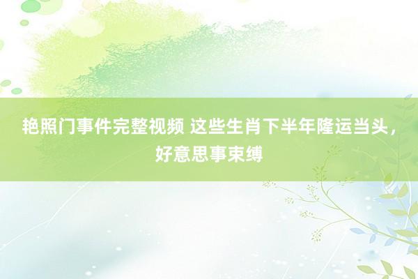 艳照门事件完整视频 这些生肖下半年隆运当头，好意思事束缚