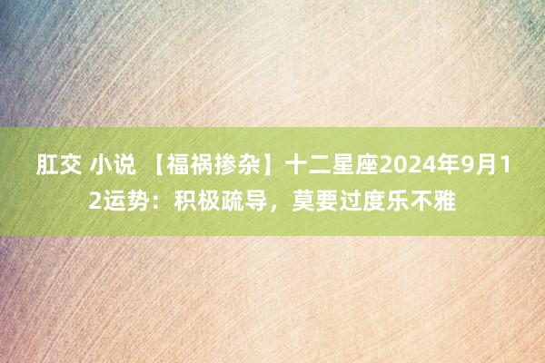 肛交 小说 【福祸掺杂】十二星座2024年9月12运势：积极疏导，莫要过度乐不雅