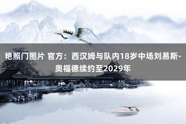 艳照门图片 官方：西汉姆与队内18岁中场刘易斯-奥福德续约至2029年