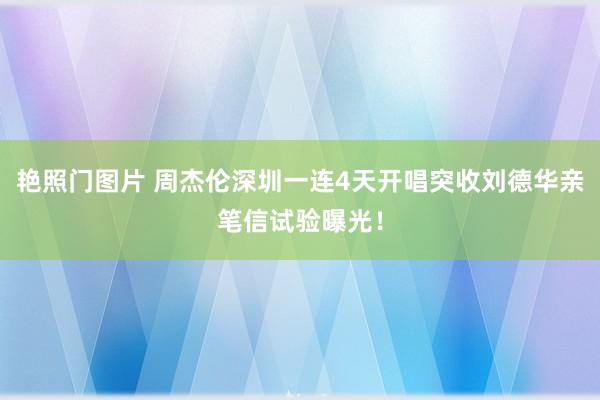 艳照门图片 周杰伦深圳一连4天开唱　突收刘德华亲笔信试验曝光！