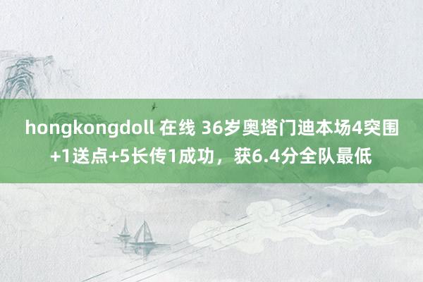 hongkongdoll 在线 36岁奥塔门迪本场4突围+1送点+5长传1成功，获6.4分全队最低