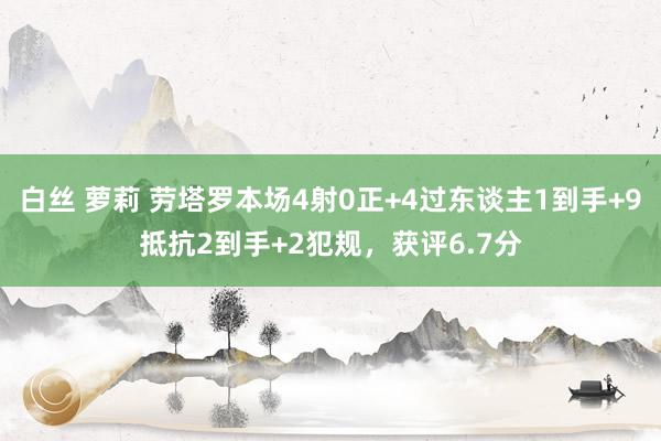 白丝 萝莉 劳塔罗本场4射0正+4过东谈主1到手+9抵抗2到手+2犯规，获评6.7分