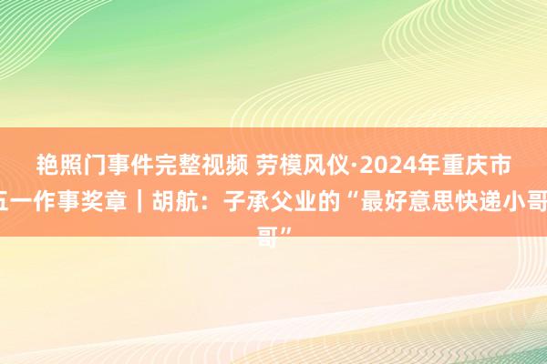 艳照门事件完整视频 劳模风仪·2024年重庆市五一作事奖章｜胡航：子承父业的“最好意思快递小哥”