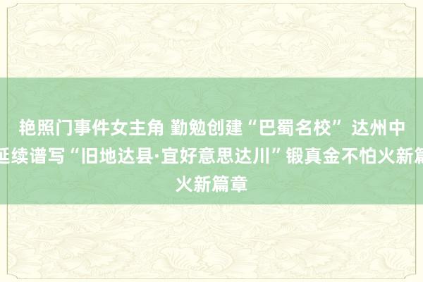 艳照门事件女主角 勤勉创建“巴蜀名校” 达州中学延续谱写“旧地达县·宜好意思达川”锻真金不怕火新篇章