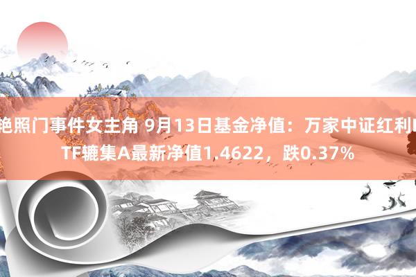 艳照门事件女主角 9月13日基金净值：万家中证红利ETF辘集A最新净值1.4622，跌0.37%