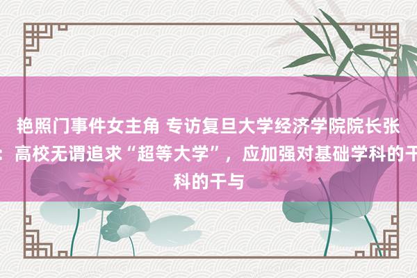 艳照门事件女主角 专访复旦大学经济学院院长张军：高校无谓追求“超等大学”，应加强对基础学科的干与