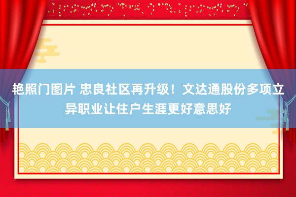 艳照门图片 忠良社区再升级！文达通股份多项立异职业让住户生涯更好意思好