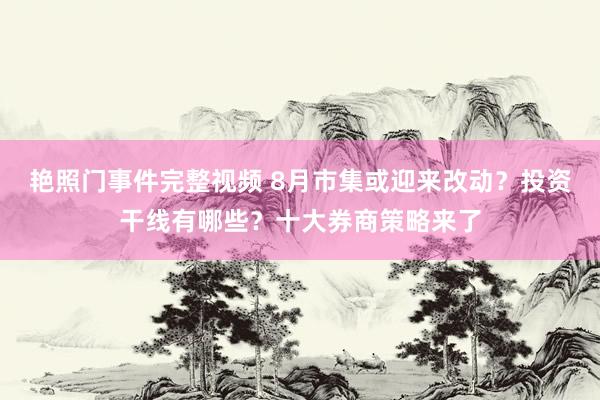 艳照门事件完整视频 8月市集或迎来改动？投资干线有哪些？十大券商策略来了