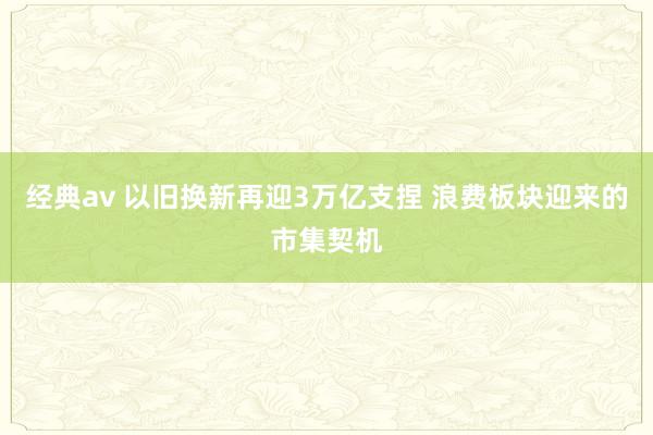 经典av 以旧换新再迎3万亿支捏 浪费板块迎来的市集契机