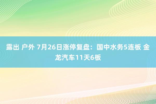 露出 户外 7月26日涨停复盘：国中水务5连板 金龙汽车11天6板