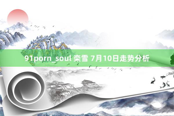 91porn_soul 栾雪 7月10日走势分析