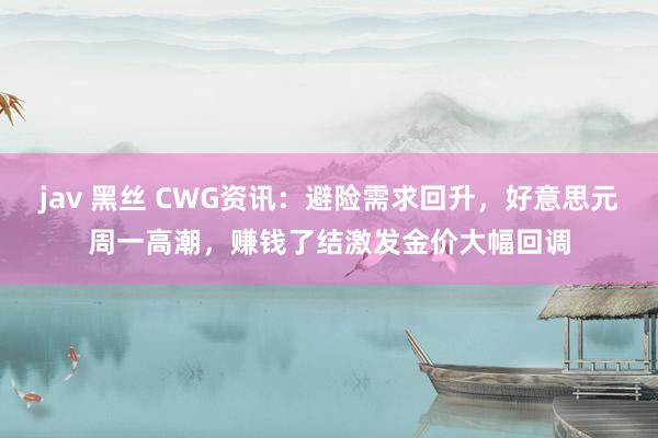 jav 黑丝 CWG资讯：避险需求回升，好意思元周一高潮，赚钱了结激发金价大幅回调