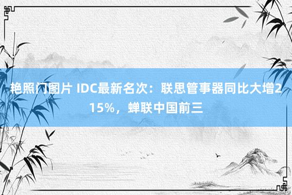 艳照门图片 IDC最新名次：联思管事器同比大增215%，蝉联中国前三