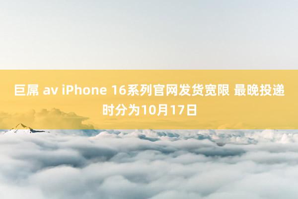 巨屌 av iPhone 16系列官网发货宽限 最晚投递时分为10月17日