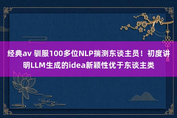 经典av 驯服100多位NLP揣测东谈主员！初度讲明LLM生成的idea新颖性优于东谈主类