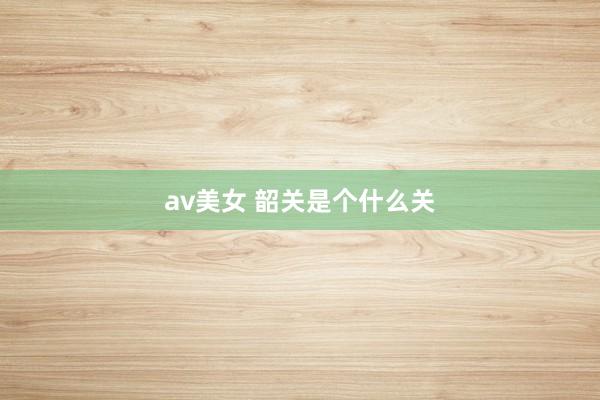 av美女 韶关是个什么关