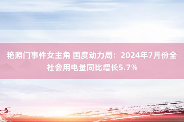 艳照门事件女主角 国度动力局：2024年7月份全社会用电量同比增长5.7%