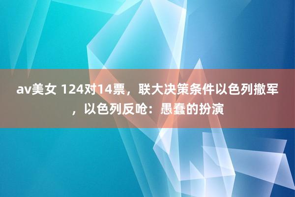 av美女 124对14票，联大决策条件以色列撤军，以色列反呛：愚蠢的扮演