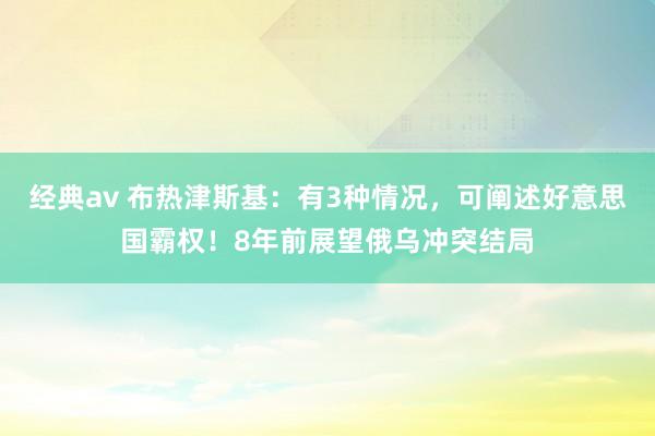 经典av 布热津斯基：有3种情况，可阐述好意思国霸权！8年前展望俄乌冲突结局