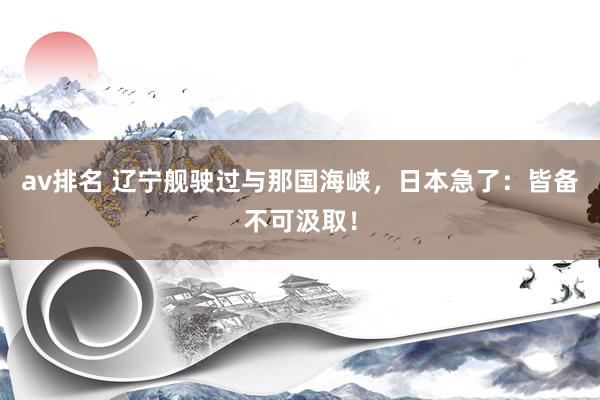 av排名 辽宁舰驶过与那国海峡，日本急了：皆备不可汲取！