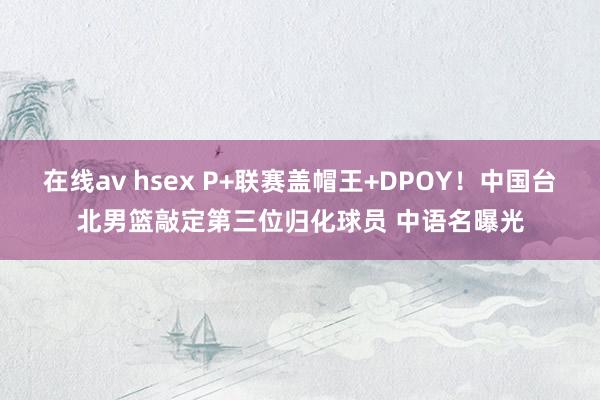 在线av hsex P+联赛盖帽王+DPOY！中国台北男篮敲定第三位归化球员 中语名曝光