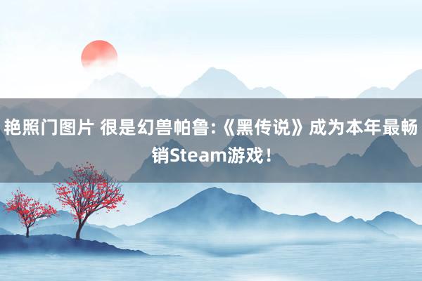 艳照门图片 很是幻兽帕鲁:《黑传说》成为本年最畅销Steam游戏！