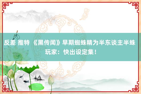 反差 推特 《黑传闻》早期蜘蛛精为半东谈主半蛛 玩家：快出设定集！