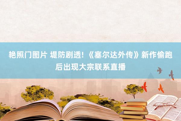 艳照门图片 堤防剧透! 《塞尔达外传》新作偷跑后出现大宗联系直播