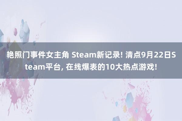 艳照门事件女主角 Steam新记录! 清点9月22日Steam平台， 在线爆表的10大热点游戏!