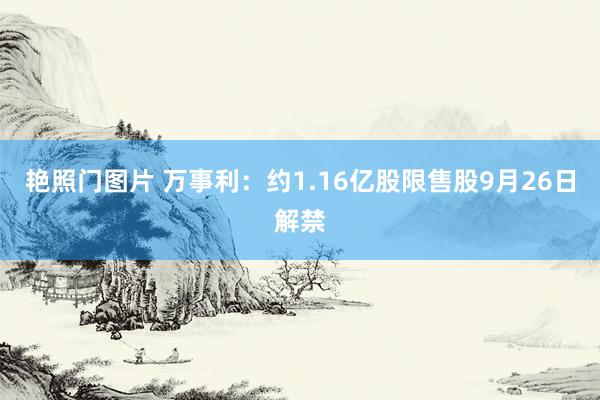 艳照门图片 万事利：约1.16亿股限售股9月26日解禁