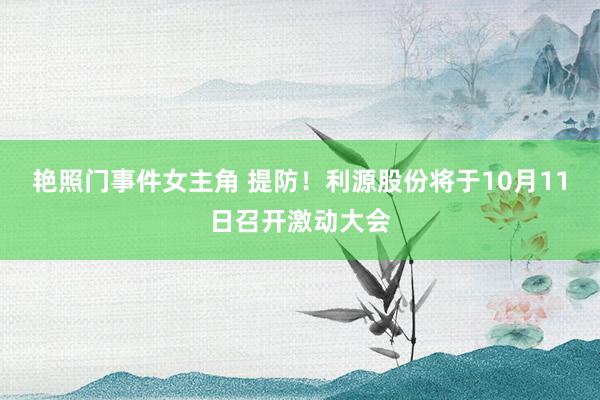 艳照门事件女主角 提防！利源股份将于10月11日召开激动大会