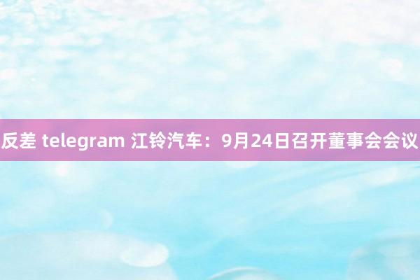 反差 telegram 江铃汽车：9月24日召开董事会会议